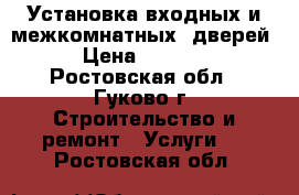 Установка входных и межкомнатных  дверей › Цена ­ 1 000 - Ростовская обл., Гуково г. Строительство и ремонт » Услуги   . Ростовская обл.